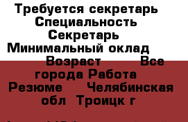 Требуется секретарь › Специальность ­ Секретарь  › Минимальный оклад ­ 38 500 › Возраст ­ 20 - Все города Работа » Резюме   . Челябинская обл.,Троицк г.